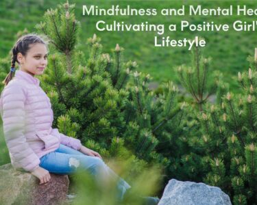 Mindfulness and Mental Health Cultivating a Positive Girl's Lifestyle